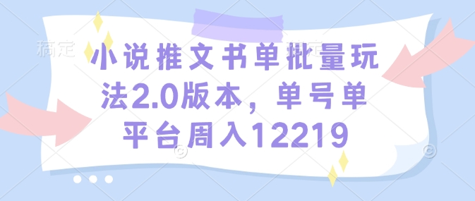 小说推文书单批量玩法2.0版本，单号单平台周入12219-云创网