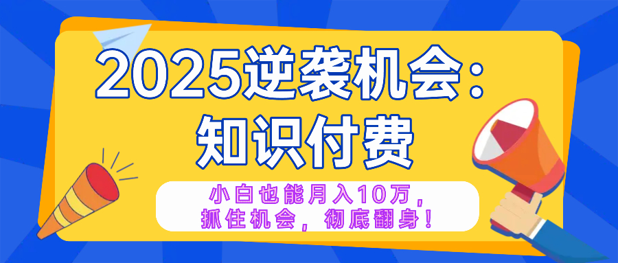 2025逆袭项目——知识付费，小白也能月入10万年入百万，抓住机会彻底翻…-云创网