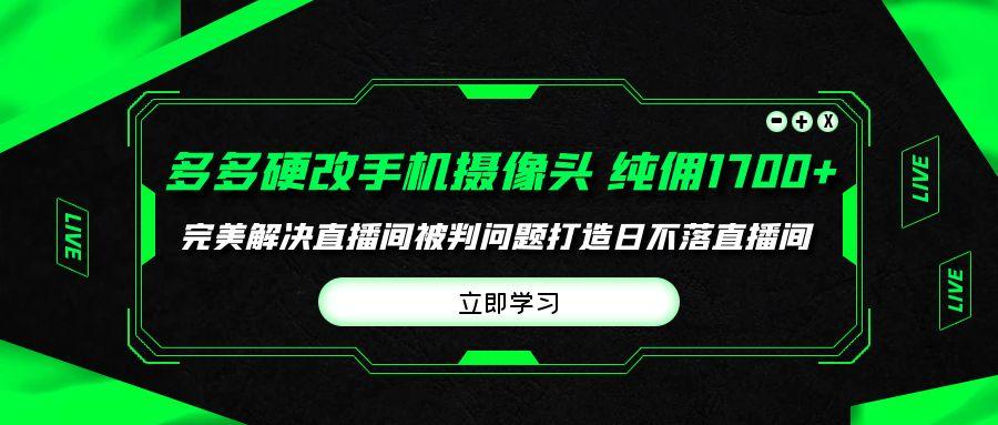 (9987期)多多硬改手机摄像头，单场带货纯佣1700+完美解决直播间被判问题，打造日…-云创网