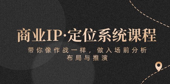 商业IP·定位系统课程：带你像 作战一样，做入场 前分析，布局与推演-云创网