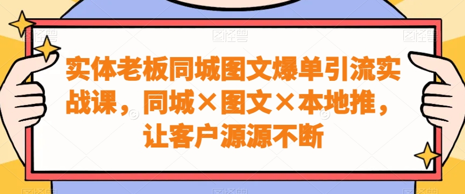 实体老板同城图文爆单引流实战课,同城×图文×本地推,让客户源源不断-云创网