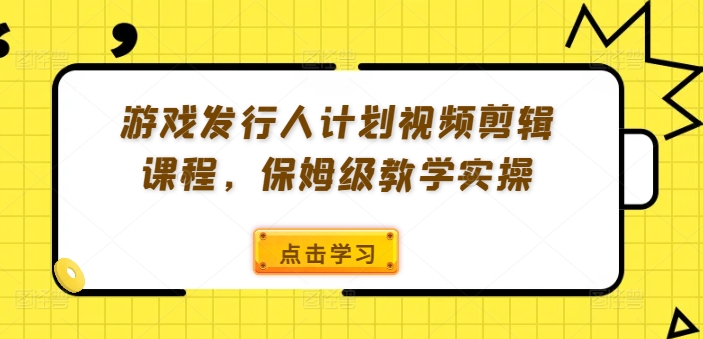 游戏发行人计划视频剪辑课程，保姆级教学实操-云创网