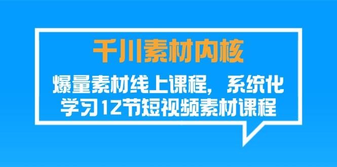 千川素材-内核，爆量素材线上课程，系统化学习12节短视频素材课程-云创网