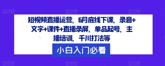 短视频直播运营，6月底线下课，录音+文字+课件+直播录屏，单品起号，主播培训，千川打法等-云创网