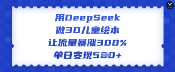 用DeepSeek做3D儿童绘本，让流量暴涨300%，单日变现多张-云创网