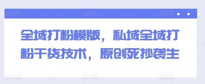 全域打粉模版，私域全域打粉干货技术，原创死抄袭生-云创网