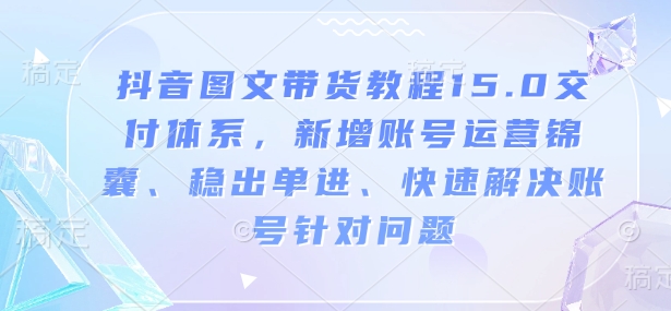抖音图文带货教程15.0交付体系，新增账号运营锦囊、稳出单进、快速解决账号针对问题-云创网