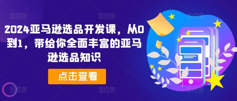 2024亚马逊选品开发课，从0到1，带给你全面丰富的亚马逊选品知识-云创网