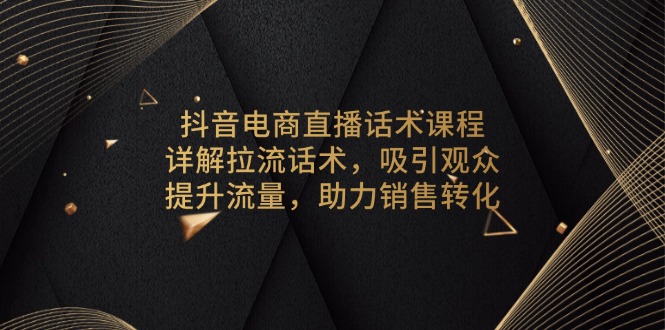 抖音电商直播话术课程，详解拉流话术，吸引观众，提升流量，助力销售转化-云创网