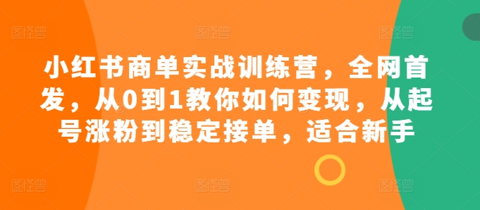 小红书商单实战训练营，全网首发，从0到1教你如何变现，从起号涨粉到稳定接单，适合新手-云创网