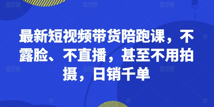 最新短视频带货陪跑课,不露脸、不直播,甚至不用拍摄,日销千单-云创网