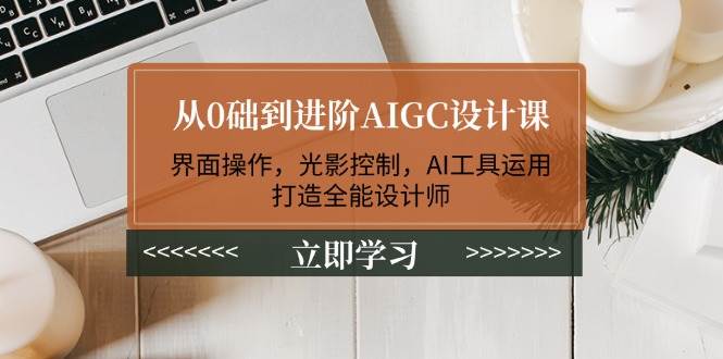 从0础到进阶AIGC设计课：界面操作，光影控制，AI工具运用，打造全能设计师-云创网