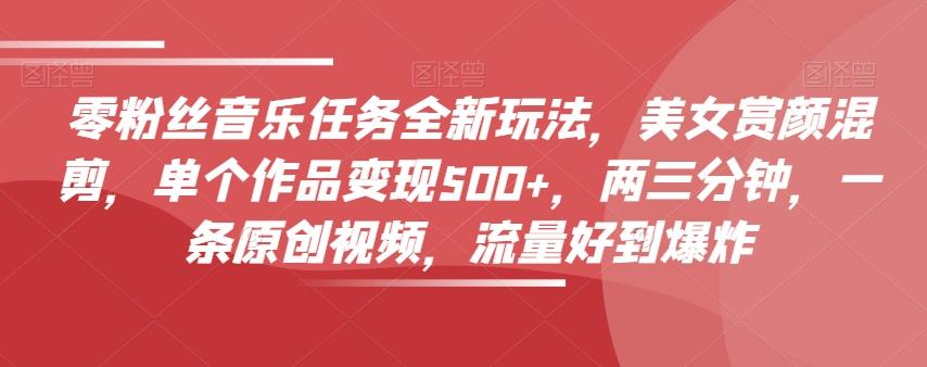 零粉丝音乐任务全新玩法,美女赏颜混剪,单个作品变现500+,两三分钟,一条原创视频,流量好到爆炸-云创网