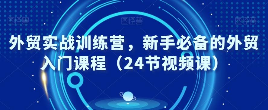 外贸实战训练营，新手必备的外贸入门课程（24节视频课）-云创网