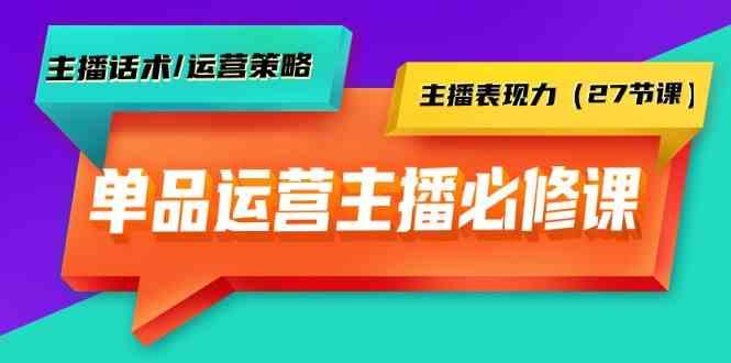 单品运营实操主播必修课:主播话术/运营策略/主播表现力(27节课)-云创网