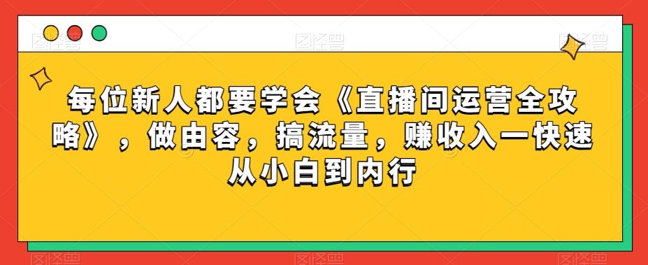 每位新人都要学会《直播间运营全攻略》,做由容,搞流量,赚收入一快速从小白到内行-云创网