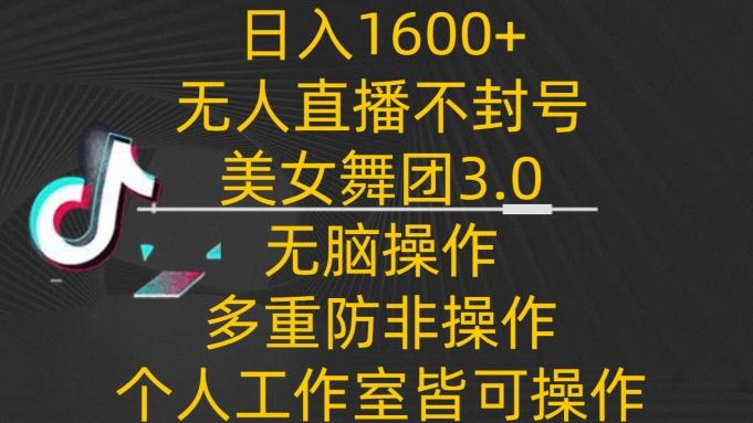 日入1600+，不封号无人直播美女舞团3.0，无脑操作多重防非操作，个人工作制皆可操作【揭秘】-云创网