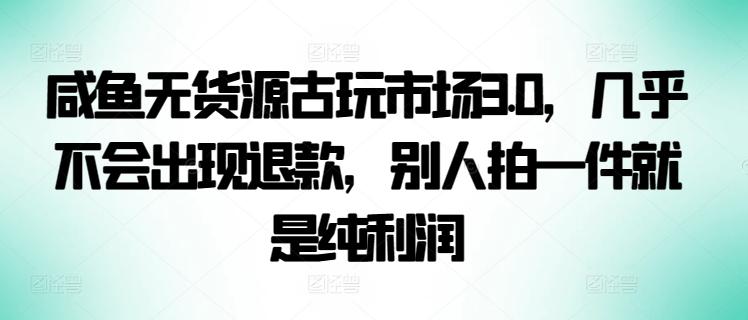咸鱼无货源古玩市场3.0，几乎不会出现退款，别人拍一件就是纯利润【揭秘】-云创网