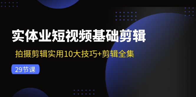 实体业短视频基础剪辑：拍摄剪辑实用10大技巧+剪辑全集(29节-云创网