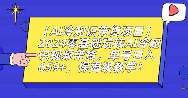 【AI冷知识带货项目】2024零基础玩转AI冷知识视频带货,单号日入659+,保姆级教学【揭秘】-云创网