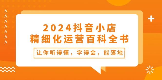 2024抖音小店-精细化运营百科全书：让你听得懂，学得会，能落地(34节课-云创网