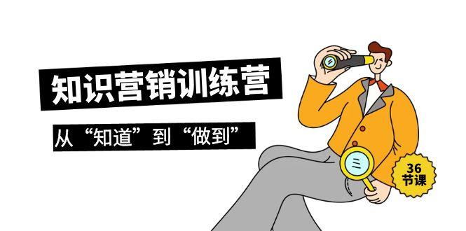 (9512期)知识营销训练营·实操班，从“知道”到“做到”(36节课)-云创网