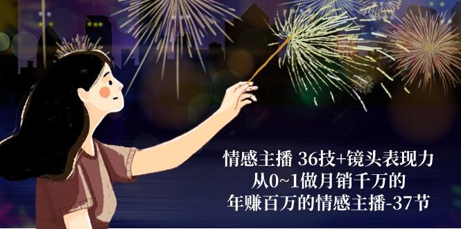 情感主播 36技+镜头表现力：从0~1做月销千万的，年赚百万的情感主播-37节-云创网