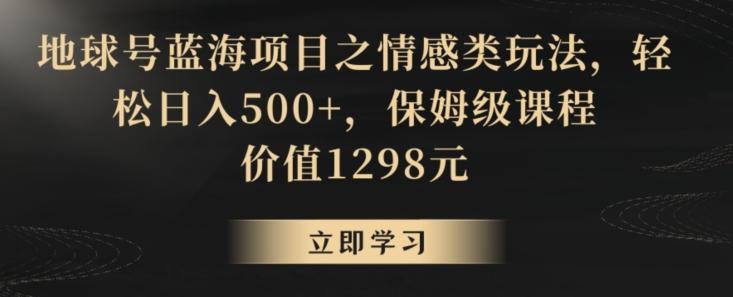地球号蓝海项目之情感类玩法,轻松日入500+,保姆级课程【揭秘】-云创网