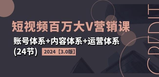 2024短视频百万大V营销课【3.0版】账号体系+内容体系+运营体系(24节)-云创网