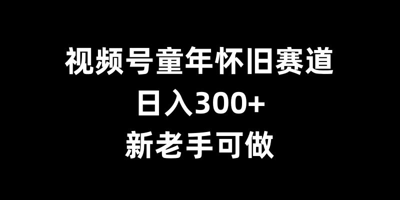 视频号童年怀旧赛道，日入300+，新老手可做【揭秘】-云创网