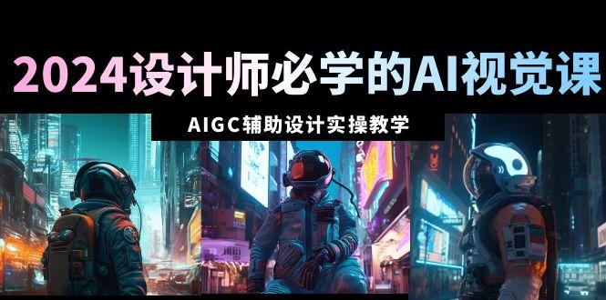 2024设计师必学的AI视觉课:AIGC辅助设计实操教学(66节课)-云创网