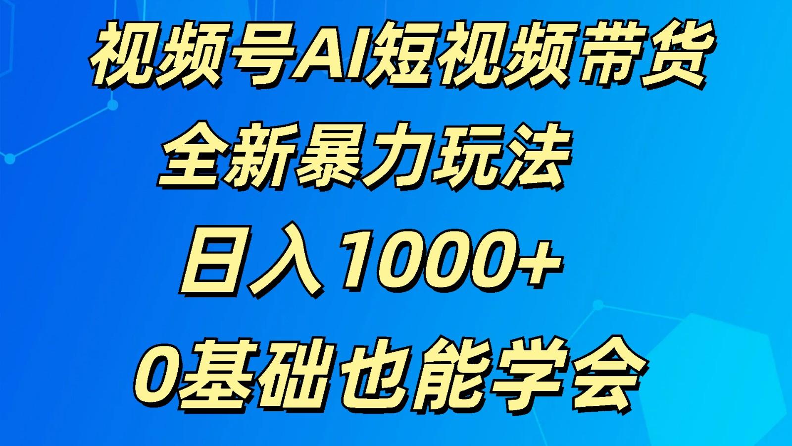 视频号AI短视频带货掘金计划全新暴力玩法 日入1000+ 0基础也能学会-云创网
