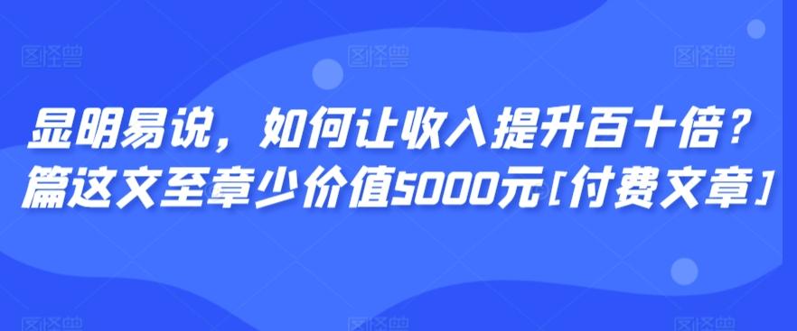 显明易说，如何让收入提升百十倍？‮篇这‬文‮至章‬少价值5000元[付费文章]-云创网