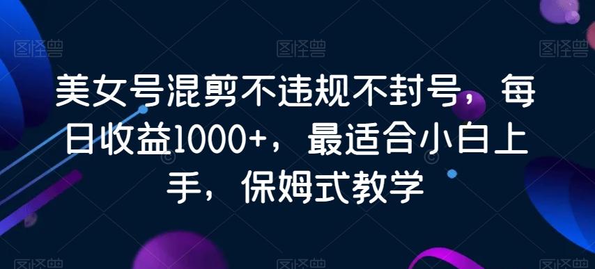 美女号混剪不违规不封号，每日收益1000+，最适合小白上手，保姆式教学-云创网