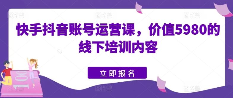 快手抖音账号运营课，价值5980的线下培训内容-云创网