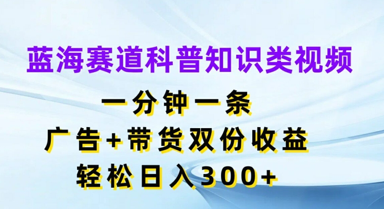 蓝海赛道科普知识类视频，一分钟一条，广告+带货双份收益，轻松日入300+【揭秘】-云创网