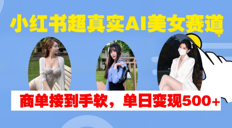小红书超真实AI美女赛道，商单拿到手软，单日变现500+-云创网