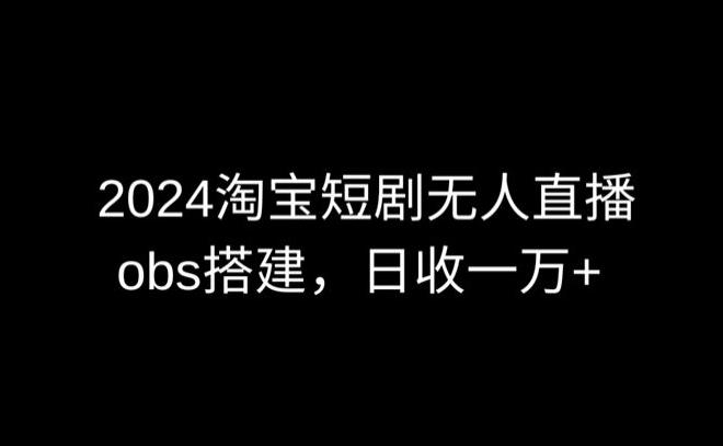 2024最新淘宝短剧无人直播，obs多窗口搭建，日收6000+【揭秘】-云创网