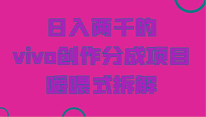 日入两千的vivo创作分成项目，门槛极低小白好入手，嚼喂式拆解-云创网