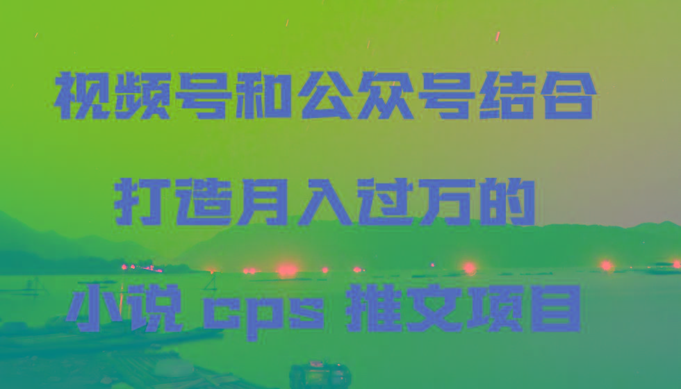 视频号和公众号结合打造月入过万的小说cps推文项目，包括市面上面的各种思路详解-云创网