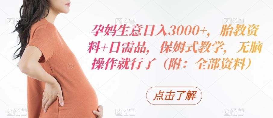 孕妈生意日入3000+,胎教资料+日需品,保姆式教学,无脑操作就行了(附:全部资料)-云创网