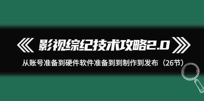 影视综纪技术攻略2.0：从账号准备到硬件软件准备到到制作到发布(26节课)-云创网