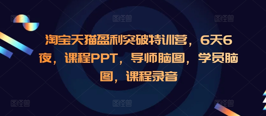 淘宝天猫盈利突破特训营,6天6夜,课程PPT,导师脑图,学员脑图,课程录音-云创网