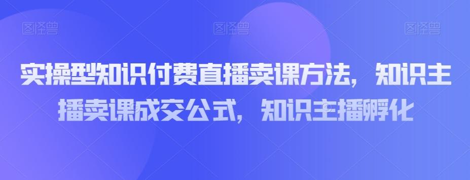 实操型知识付费直播卖课方法,知识主播卖课成交公式,知识主播孵化-云创网