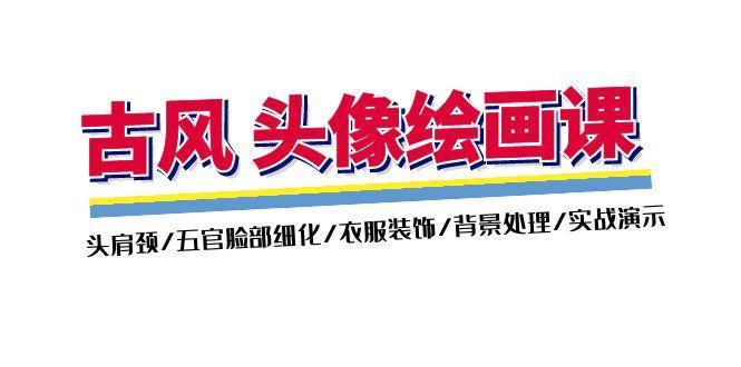 古风-头像绘画课-2期：头肩颈/五官脸部细化/衣服装饰/背景处理/实战演示-云创网