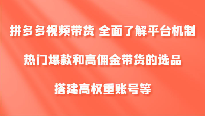 拼多多视频带货 全面了解平台机制、热门爆款和高佣金带货的选品，搭建高权重账号等-云创网