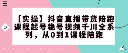 【实操】抖音直播带货陪跑课程起号稳号视频千川全系列，从0到1课程陪跑-云创网