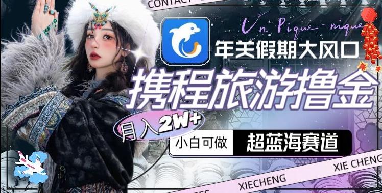 年关假期大风口,携程旅游撸金,超蓝海赛道,月入2w+【揭秘】-云创网