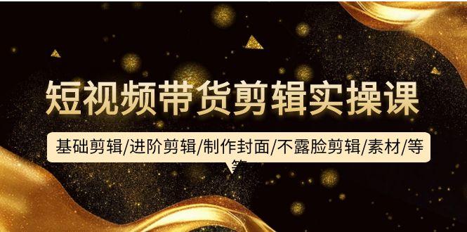 (9887期)短视频带货剪辑实操课:基础剪辑/进阶剪辑/制作封面/不露脸剪辑/素材/等等-云创网