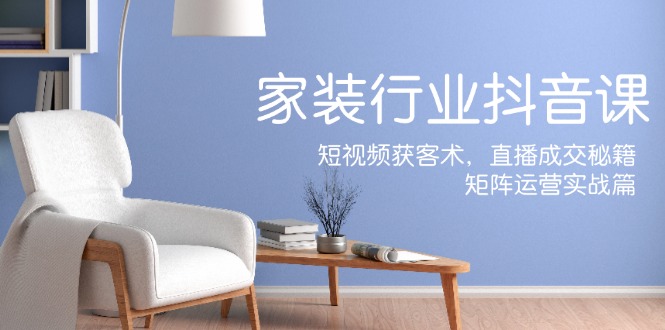 家装抖音课：短视频获客术，直播成交秘籍，矩阵运营实战篇-云创网